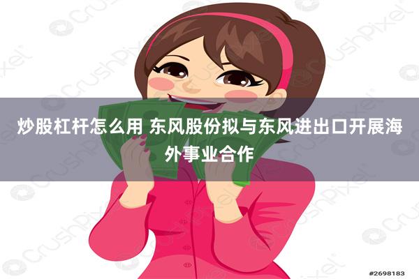 炒股杠杆怎么用 东风股份拟与东风进出口开展海外事业合作