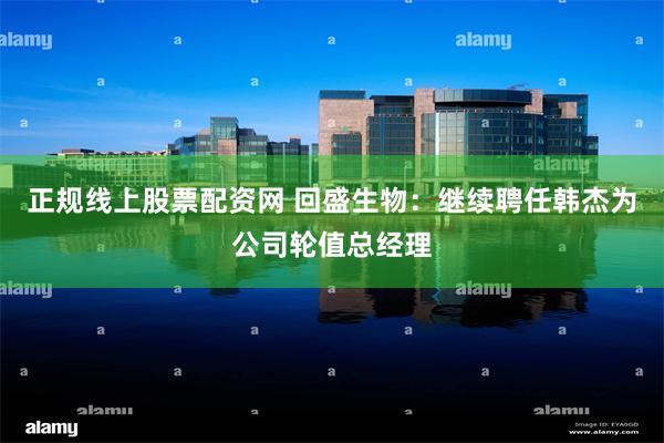 正规线上股票配资网 回盛生物：继续聘任韩杰为公司轮值总经理