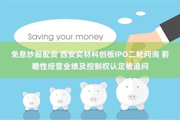 免息炒股配资 西安奕材科创板IPO二轮问询 前瞻性经营业绩及
