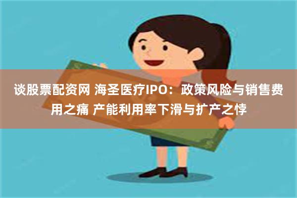 谈股票配资网 海圣医疗IPO：政策风险与销售费用之痛 产能利