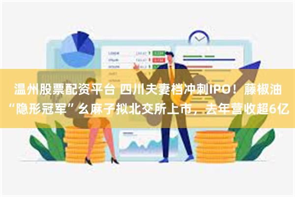温州股票配资平台 四川夫妻档冲刺IPO！藤椒油“隐形冠军”幺
