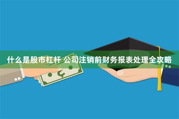 什么是股市杠杆 公司注销前财务报表处理全攻略