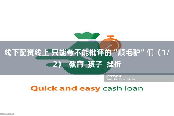 线下配资线上 只能夸不能批评的“顺毛驴”们（1/2）_教育_