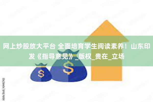 网上炒股放大平台 全面培育学生阅读素养！山东印发《指导意见》