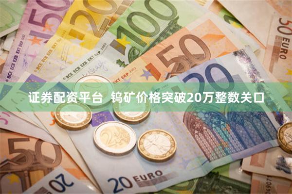 证券配资平台  钨矿价格突破20万整数关口