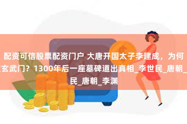 配资可信股票配资门户 大唐开国太子李建成，为何兵败玄武门？1