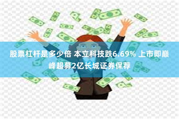 股票杠杆是多少倍 本立科技跌6.69% 上市即巅峰超募2亿长