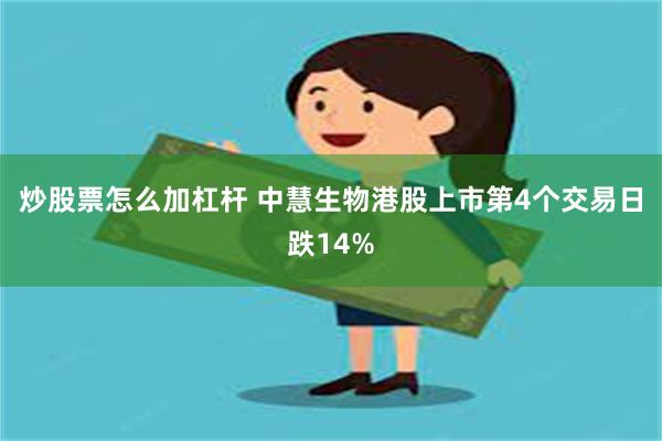 炒股票怎么加杠杆 中慧生物港股上市第4个交易日跌14%