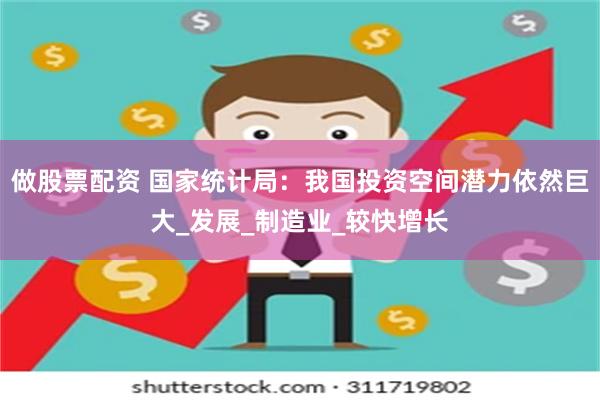 做股票配资 国家统计局：我国投资空间潜力依然巨大_发展_制造
