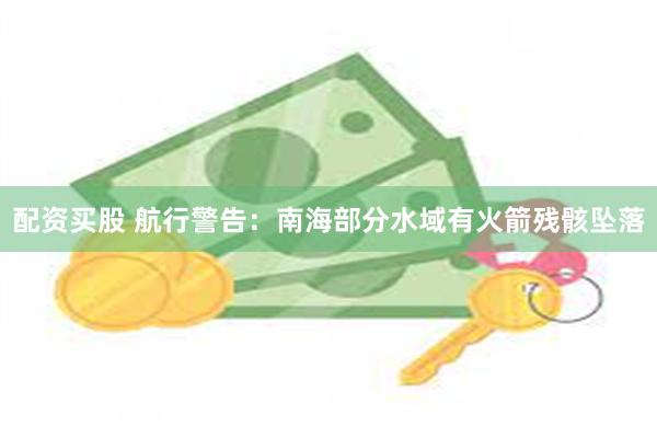 配资买股 航行警告：南海部分水域有火箭残骸坠落