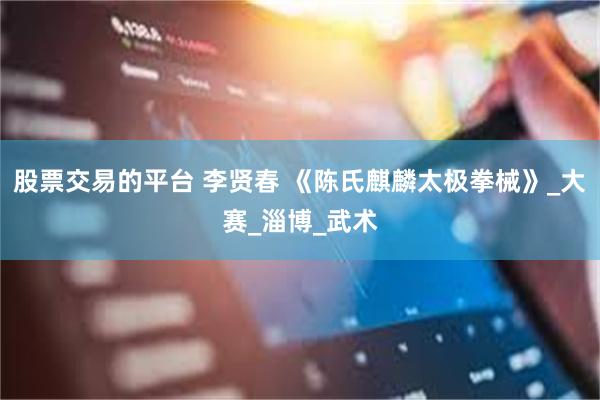 股票交易的平台 李贤春 《陈氏麒麟太极拳械》_大赛_淄博_武