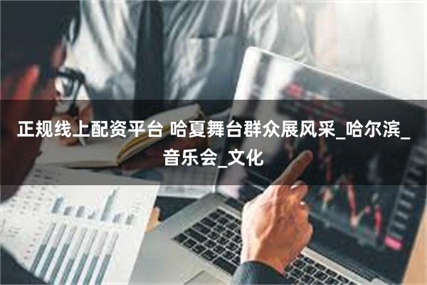 正规线上配资平台 哈夏舞台群众展风采_哈尔滨_音乐会_文化