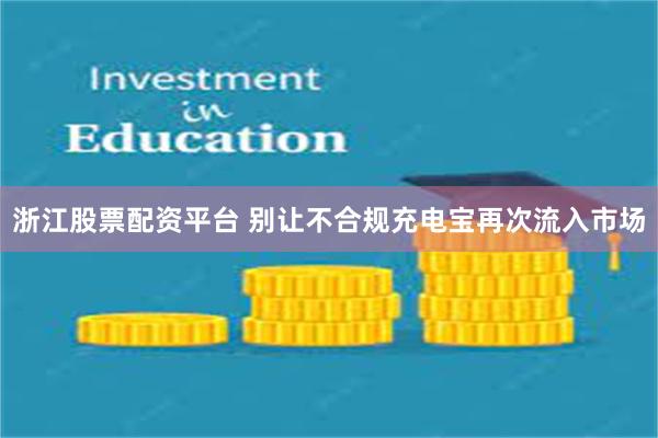 浙江股票配资平台 别让不合规充电宝再次流入市场