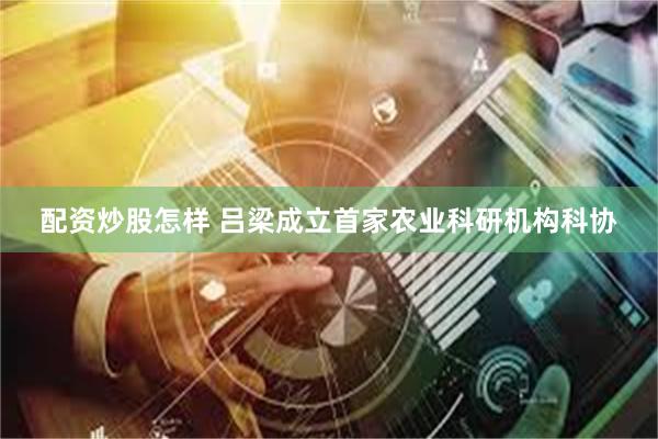 配资炒股怎样 吕梁成立首家农业科研机构科协
