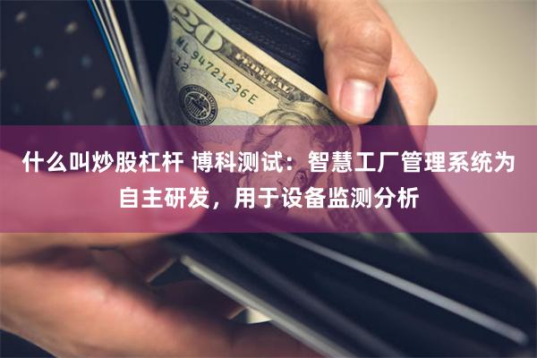 什么叫炒股杠杆 博科测试：智慧工厂管理系统为自主研发，用于设