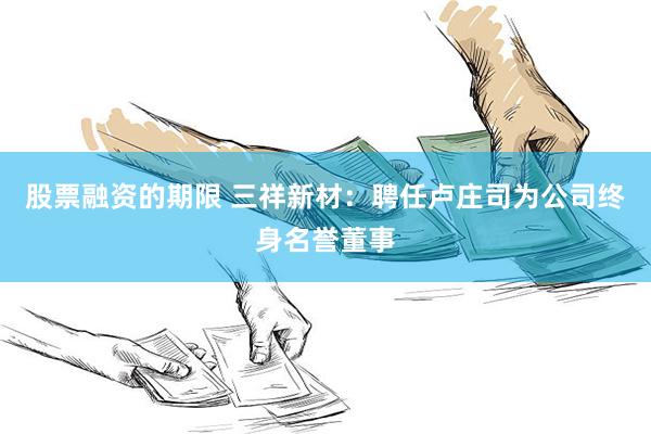 股票融资的期限 三祥新材：聘任卢庄司为公司终身名誉董事
