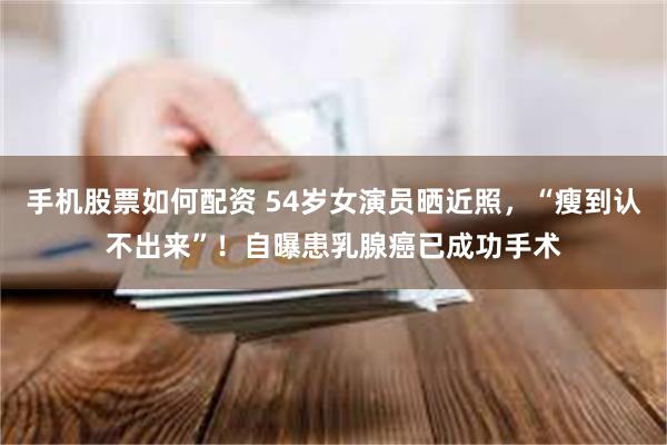 手机股票如何配资 54岁女演员晒近照，“瘦到认不出来”！自曝