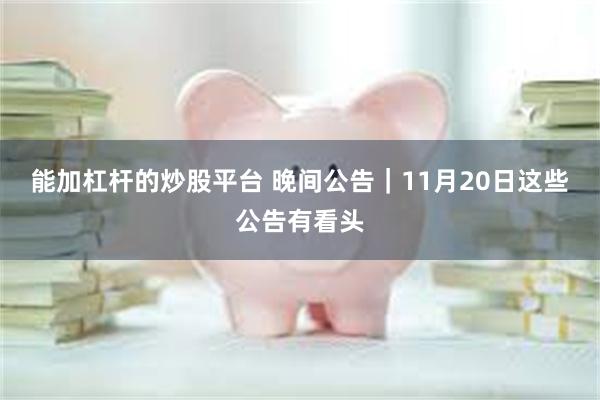 能加杠杆的炒股平台 晚间公告|11月20日这些公告有看头
