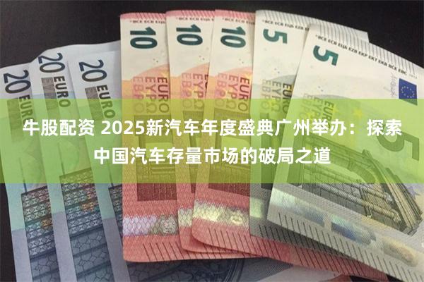 牛股配资 2025新汽车年度盛典广州举办：探索中国汽车存量市