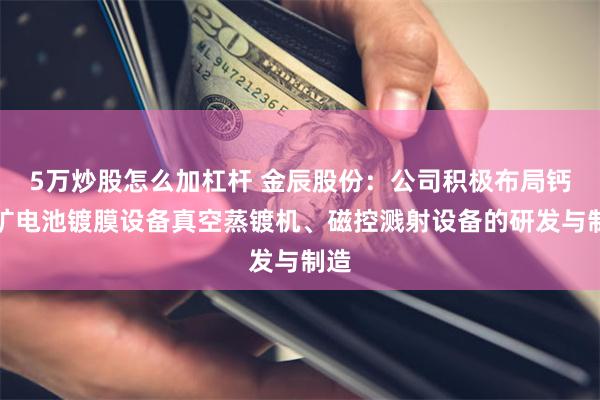 5万炒股怎么加杠杆 金辰股份：公司积极布局钙钛矿电池镀膜设备