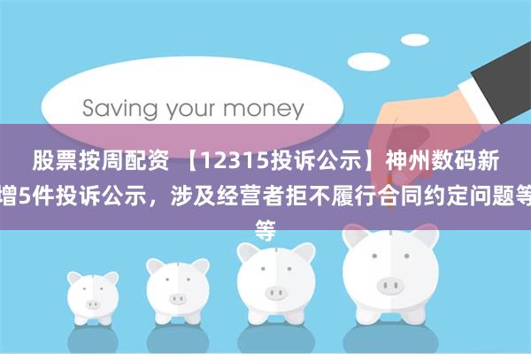 股票按周配资 【12315投诉公示】神州数码新增5件投诉公示